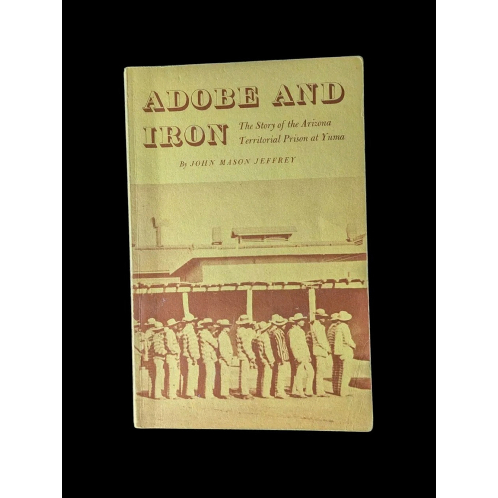 ADOBE and IRON: The Story of the Arizona Territorial Prison at Yuma John Jeffrey